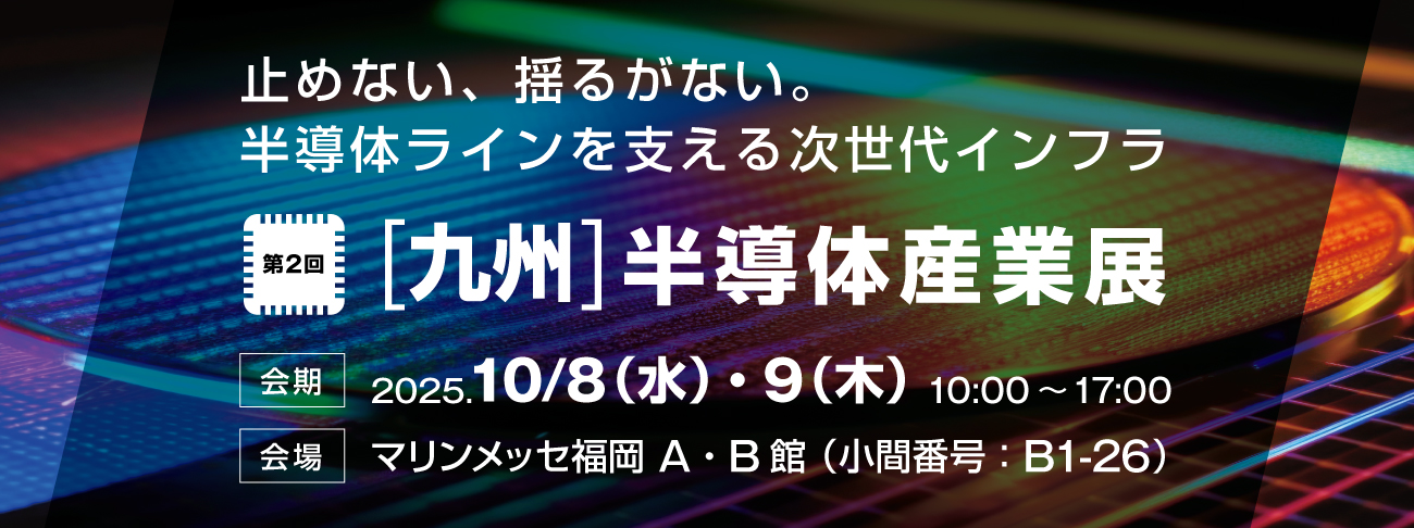 第2回【九州】半導体産業展 - 止めない、揺るがない。半導体ラインを支える次世代インフラ