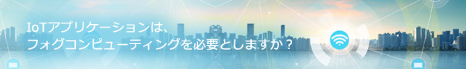 IoTアプリケーションは、フォグコンピューティングを必要としますか？