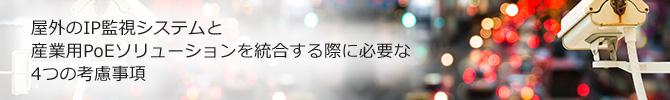 屋外のIP監視システムと産業用PoEソリューションを統合する際に必要な4つの考慮事項