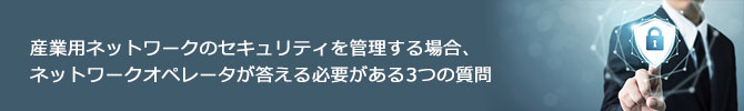 産業用ネットワークのセキュリティを管理する場合、ネットワークオペレータが答える必要がある3つの質問