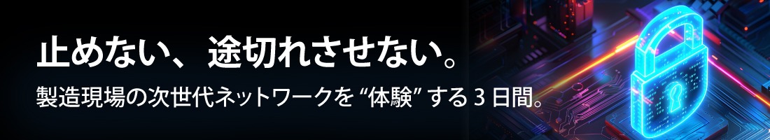 バナー画像：止めない、途切れさせない。製造現場の次世代ネットワークを“体験”する3日間。